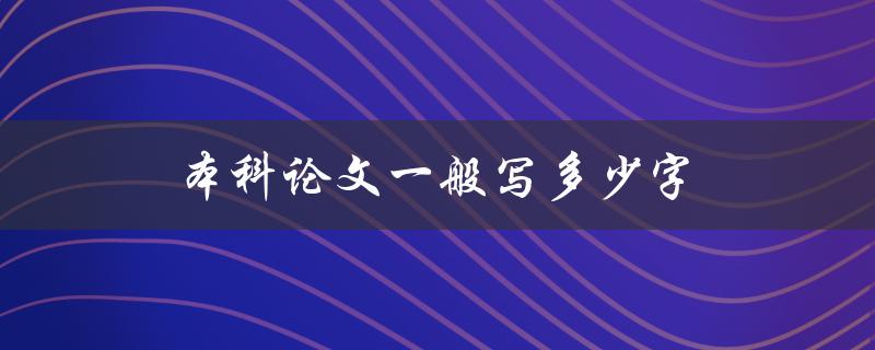 本科论文一般写多少字(应该掌握的字数范围是多少)