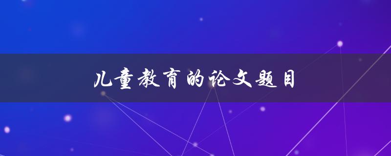 儿童教育的论文题目(如何促进儿童全面发展)