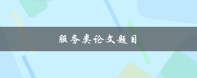 服务类论文题目(如何提升服务质量并满足客户需求)