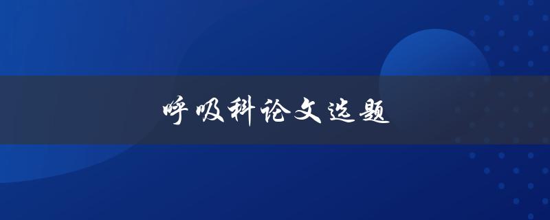 呼吸科论文选题(如何选择热门且有价值的研究方向)