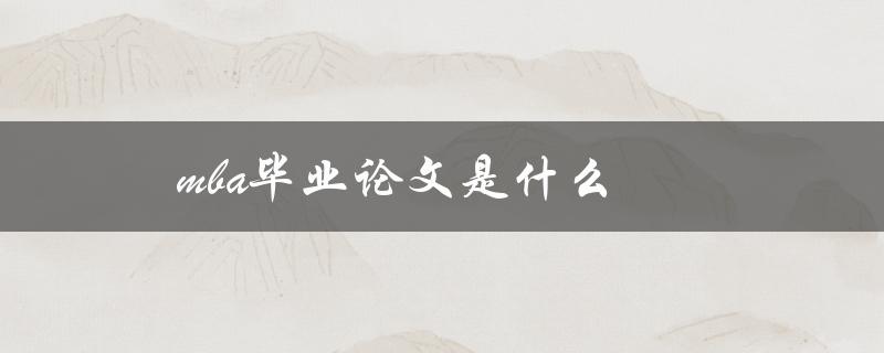 mba毕业论文是什么(如何撰写一篇成功的论文)