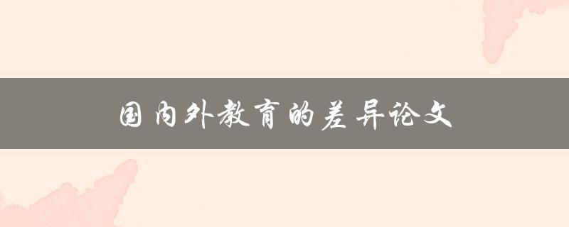 国内外教育的差异论文(有哪些主要区别和相似之处)