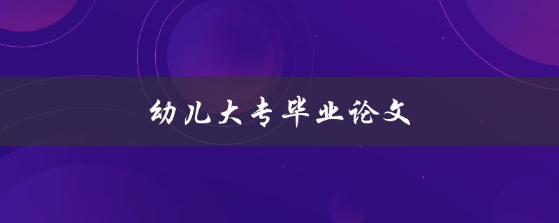 幼儿大专毕业论文(如何选取合适的研究课题)