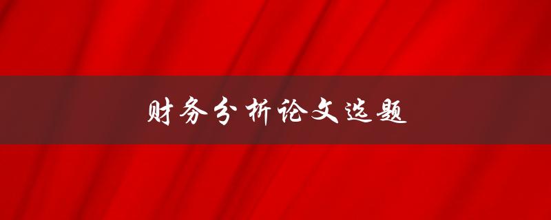 财务分析论文选题(如何选择适合的研究方向)