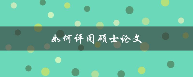 如何评阅硕士论文(评阅过程中需要注意哪些关键点)