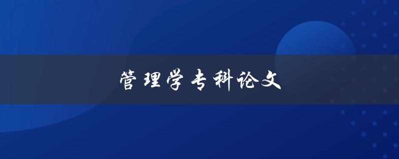 管理学专科论文(如何撰写高质量论文)