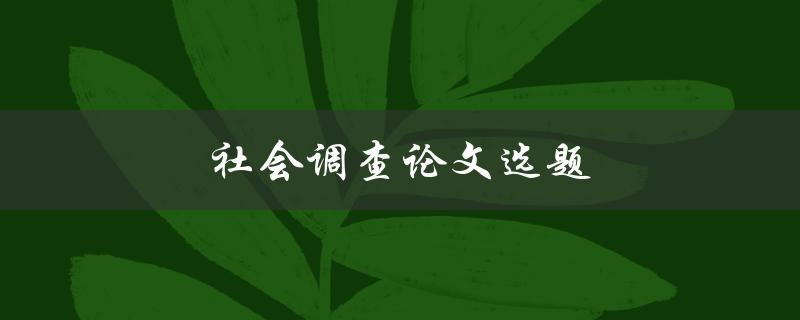 社会调查论文选题(如何选择合适的调查主题)