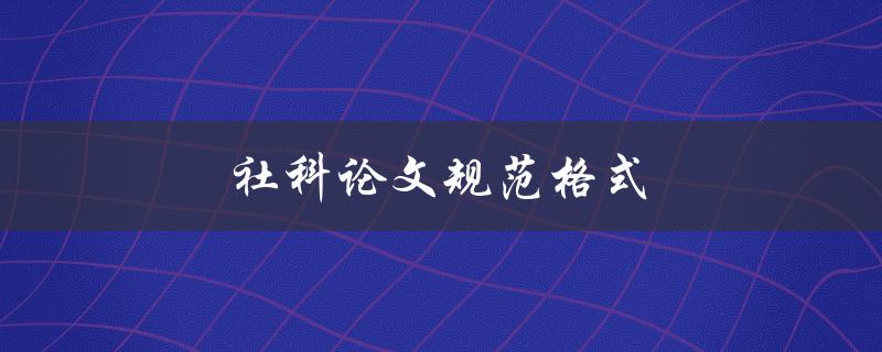 社科论文规范格式(有哪些需要注意的细节)
