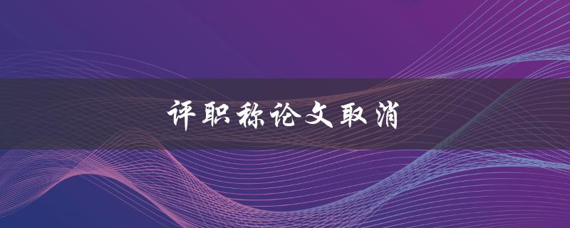 评职称论文取消(对于职场人士有何影响？)