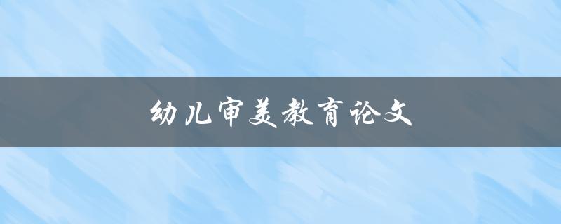 幼儿审美教育论文(如何培养孩子的艺术鉴赏能力)