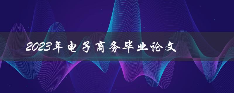 如何撰写一篇关于2023年电子商务的毕业论文