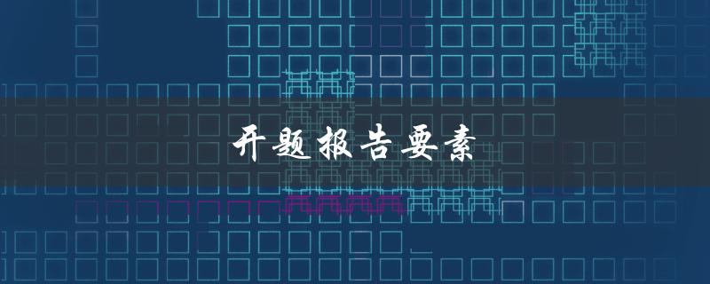 开题报告要素(有哪些必备内容需要包括)