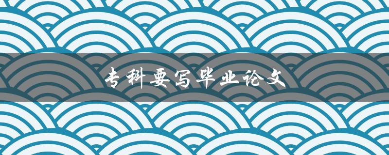 专科要写毕业论文(如何选择专科论文题目)