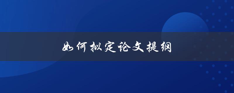 如何拟定论文提纲(详细步骤及实用技巧)