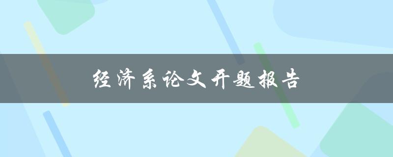 经济系论文开题报告(如何写出优秀的开题报告)