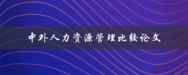 如何撰写一篇中外人力资源管理比较的论文