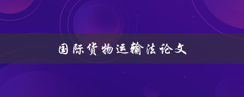 国际货物运输法论文(如何撰写一篇高质量的论文)