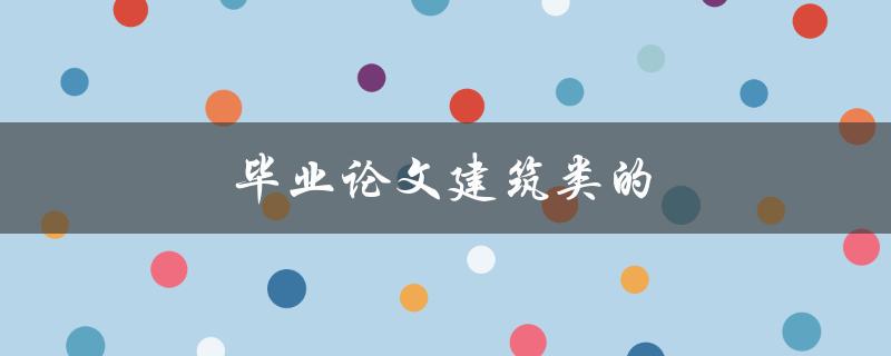 毕业论文建筑类的论文如何撰写