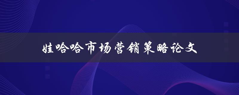 娃哈哈市场营销策略论文(如何打造成功的品牌营销)