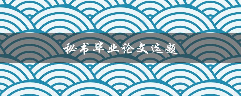 秘书毕业论文选题(如何选择适合自己的研究方向)