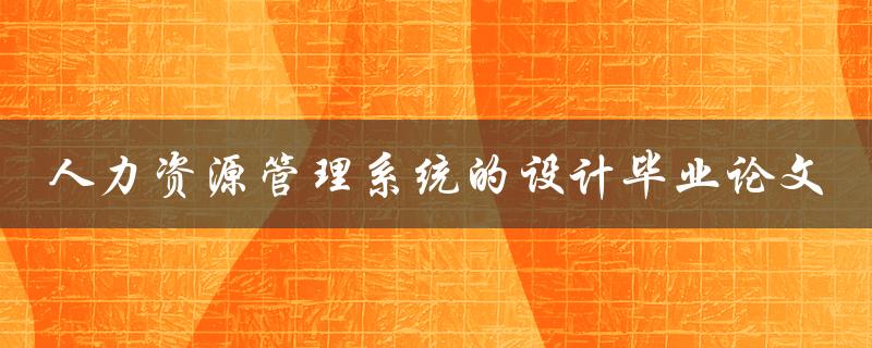 如何设计一个有效的人力资源管理系统？——以毕业论文为例