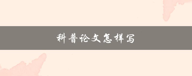 科普论文怎样写(一篇好的科普论文需要具备哪些要素)