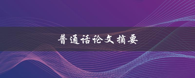 普通话论文摘要(如何撰写高质量的摘要)