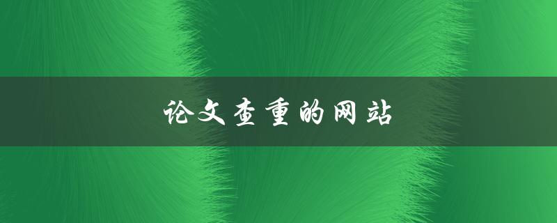论文查重的网站(哪些网站可以免费检测论文相似度？)