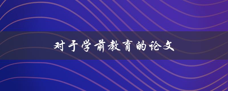 对于学前教育的论文(如何撰写高质量的研究论文)