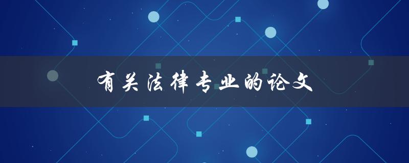 有关法律专业的论文(如何写出高质量的论文)