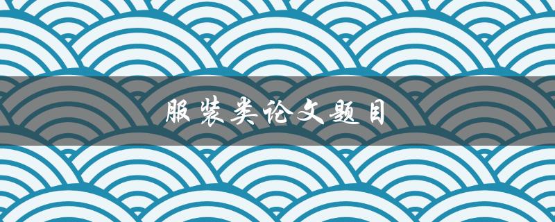 服装类论文题目(如何探讨时尚与可持续发展之间的平衡)