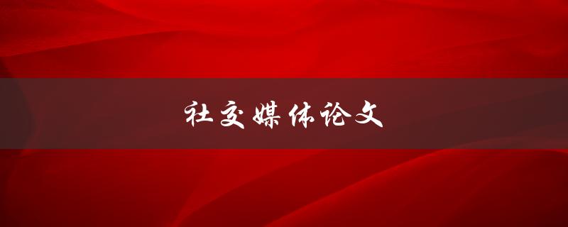社交媒体论文(如何撰写一篇成功的社交媒体论文)
