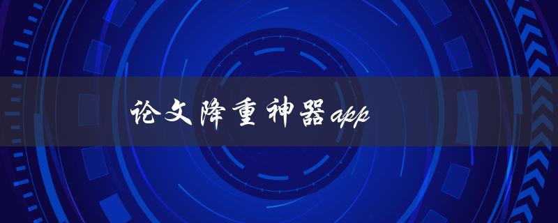 论文降重神器app(哪些功能可以帮你轻松提高论文原创性)