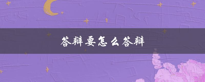 答辩要怎么答辩(如何有效展示自己的观点)