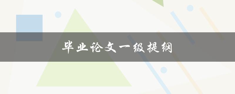 毕业论文一级提纲(如何撰写完美的毕业论文提纲)