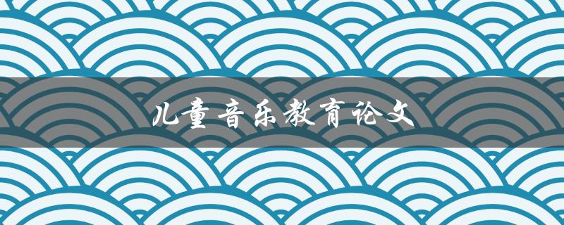 儿童音乐教育论文(如何提高孩子的音乐素养)