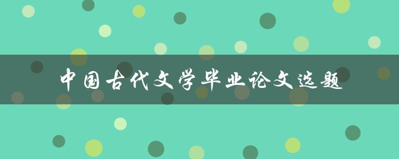 你有哪些关于中国古代文学的毕业论文选题可以推荐