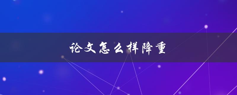 论文怎么样降重(有效的降重方法有哪些)