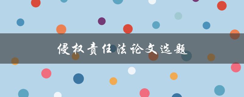 侵权责任法论文选题(如何选择热门话题并深入探讨)