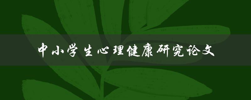 如何进行中小学生心理健康研究论文的撰写