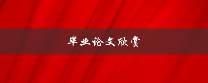 毕业论文欣赏(如何评价一篇优秀的毕业论文)