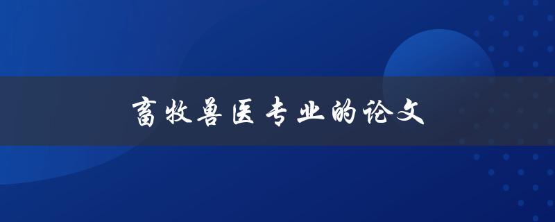 畜牧兽医专业的论文(如何写出高质量的论文)