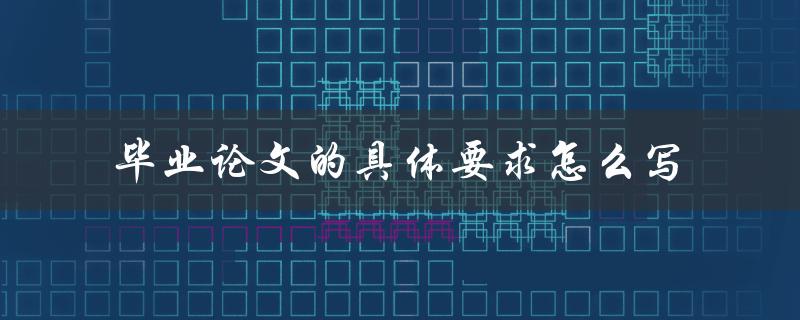 毕业论文的具体要求怎么写