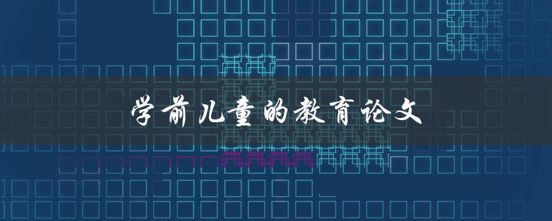 学前儿童的教育论文(如何撰写高质量的研究论文)
