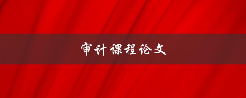 审计课程论文(如何写出优秀的论文)