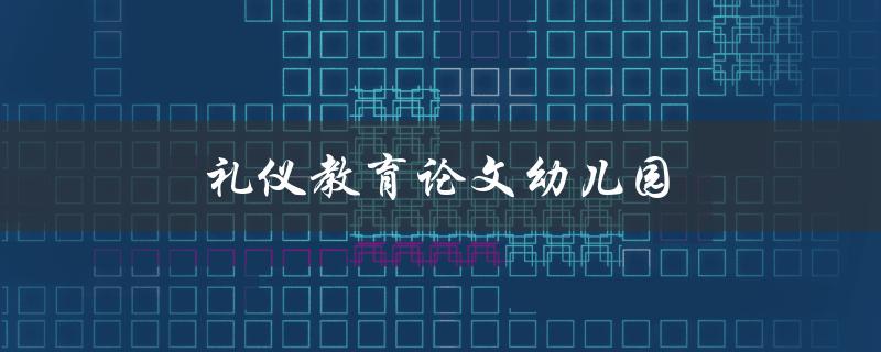 礼仪教育论文幼儿园(如何培养幼儿良好的礼仪意识)