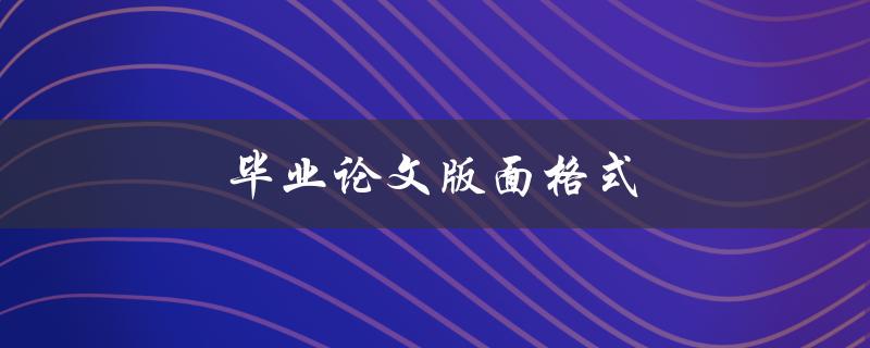 毕业论文版面格式(如何正确设置页边距和字体样式)