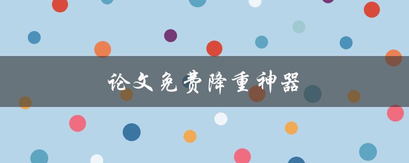 论文免费降重神器(有哪些免费工具可以帮助降低论文重复率)