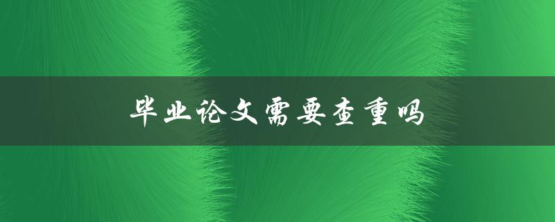 毕业论文需要查重吗(为什么必须进行查重)