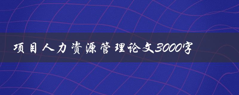 项目人力资源管理论文3000字